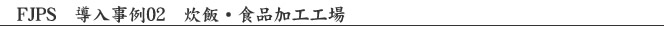 FJPS　導入事例02　炊飯・食品加工工場