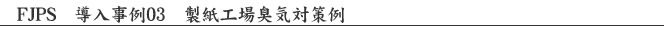 FJPS　導入事例03　製紙工場臭気対策例