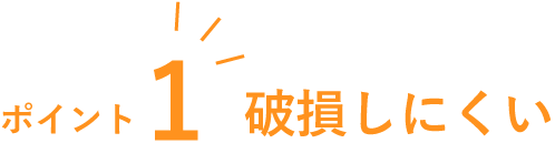 ポイント1　破損しにくい